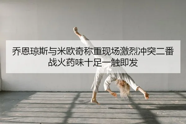 乔恩琼斯与米欧奇称重现场激烈冲突二番战火药味十足一触即发 - yaxin